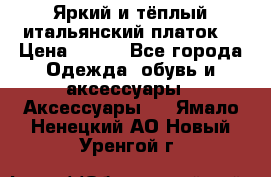 Яркий и тёплый итальянский платок  › Цена ­ 900 - Все города Одежда, обувь и аксессуары » Аксессуары   . Ямало-Ненецкий АО,Новый Уренгой г.